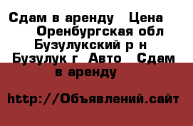 Сдам в аренду › Цена ­ 800 - Оренбургская обл., Бузулукский р-н, Бузулук г. Авто » Сдам в аренду   